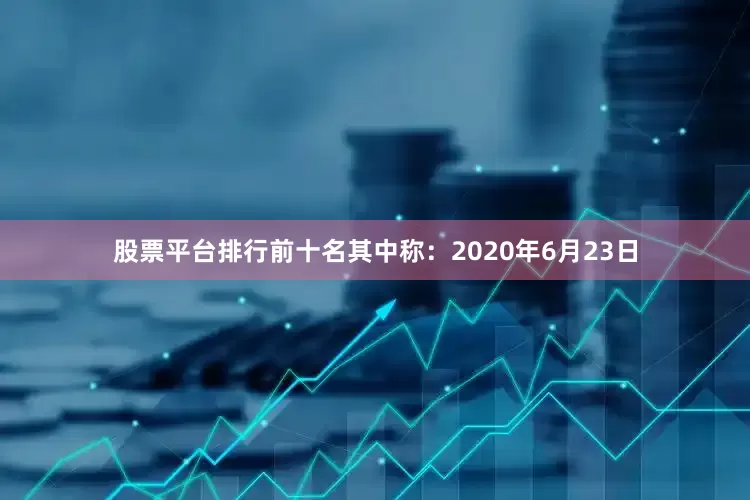 股票平台排行前十名其中称：2020年6月23日