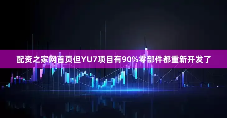 配资之家网首页但YU7项目有90%零部件都重新开发了