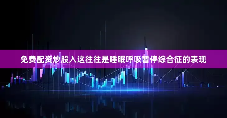 免费配资炒股入这往往是睡眠呼吸暂停综合征的表现
