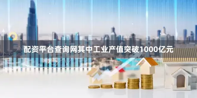配资平台查询网其中工业产值突破1000亿元