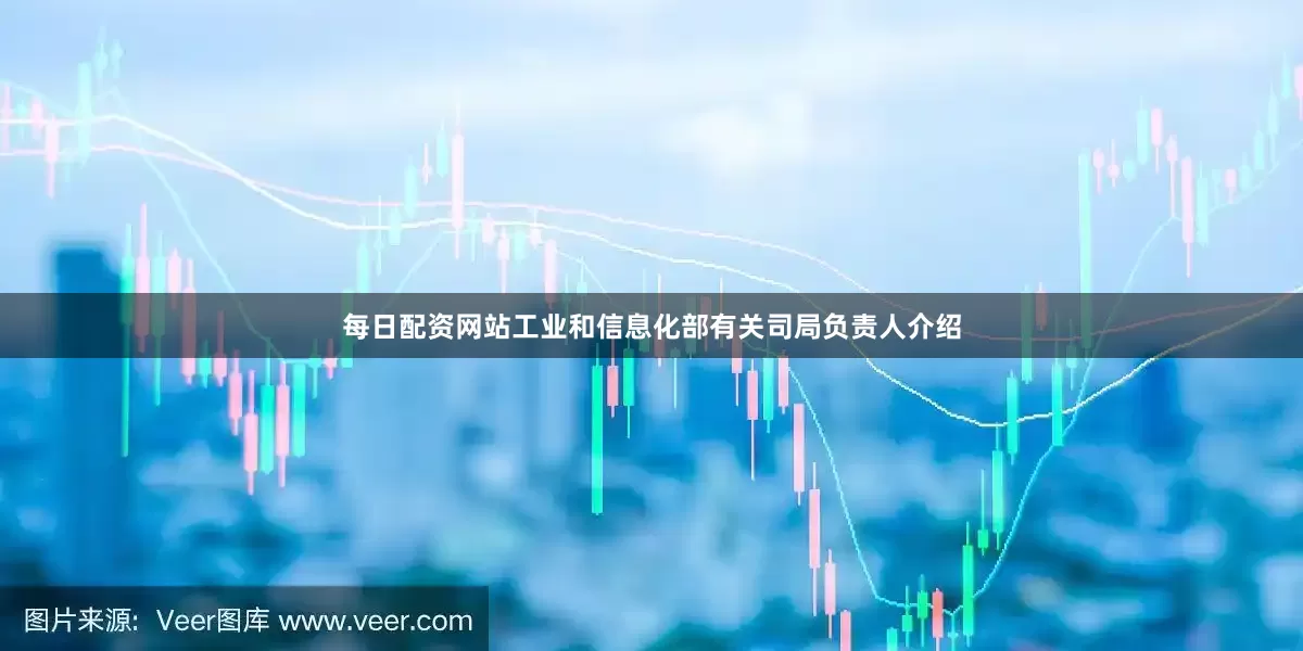 每日配资网站　　工业和信息化部有关司局负责人介绍