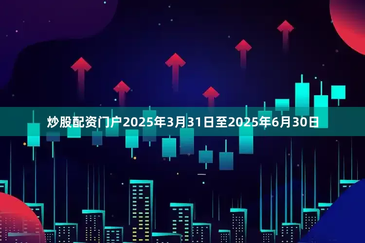 炒股配资门户2025年3月31日至2025年6月30日