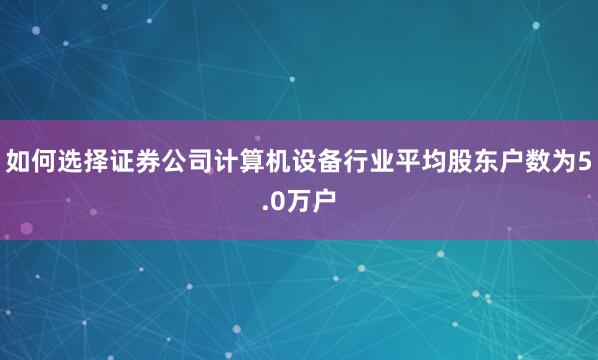 如何选择证券公司计算机设备行业平均股东户数为5.0万户