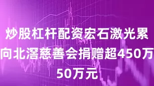 炒股杠杆配资宏石激光累计向北滘慈善会捐赠超450万元