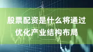股票配资是什么将通过优化产业结构布局