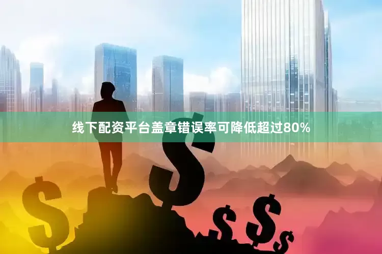 线下配资平台盖章错误率可降低超过80%