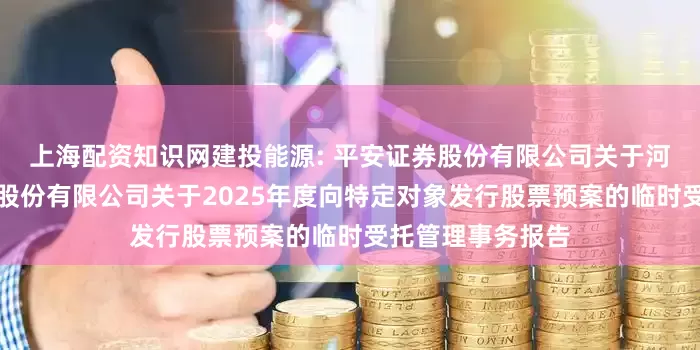 上海配资知识网建投能源: 平安证券股份有限公司关于河北建投能源投资股份有限公司关于2025年度向特定对象发行股票预案的临时受托管理事务报告
