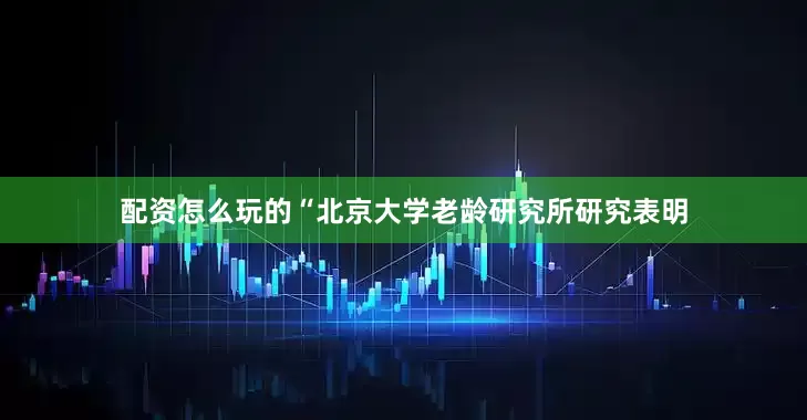 配资怎么玩的“北京大学老龄研究所研究表明